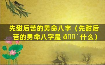 先甜后苦的男命八字（先甜后苦的男命八字是 🌴 什么）